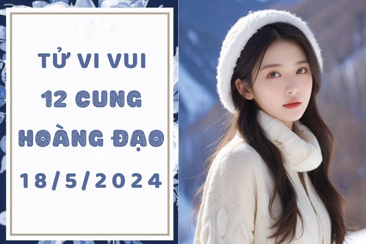 Tử vi 12 cung hoàng đạo hôm nay ngày 18/5/2024: Cự Giải bớt hành xử trẻ trâu, Thiên Bình bớt gato với người khác