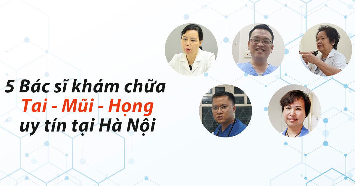 Top 5 bác sĩ, chuyên gia khám chữa Tai - Mũi - Họng uy tín tại Hà Nội