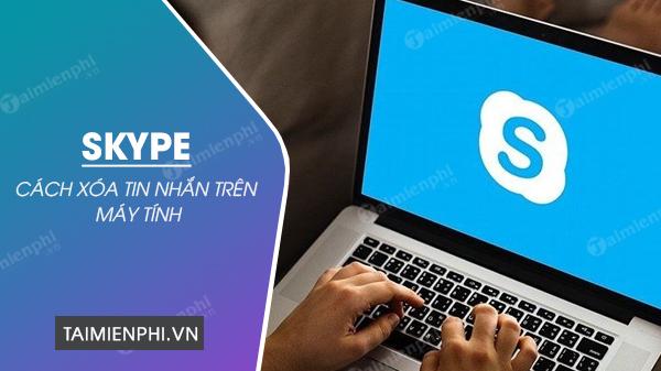3 phương thức xoá tin nhắn Skype trên máy tính một cách dễ dàng và nhanh chóng