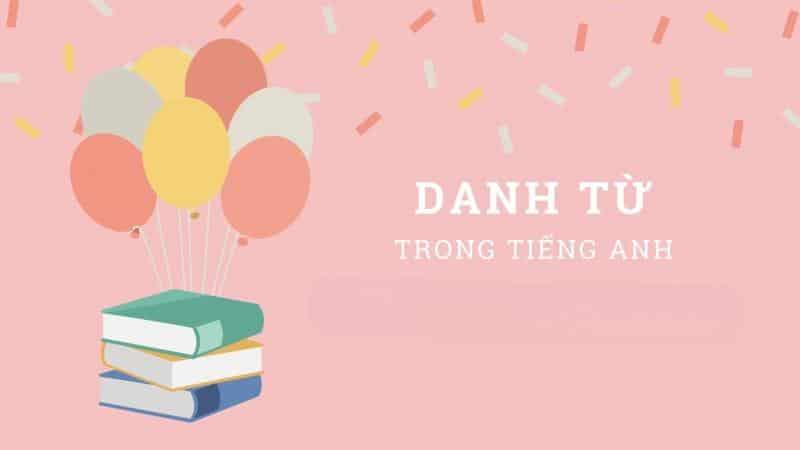 Tất tần tật trọn bộ kiến thức về danh từ trong tiếng Anh