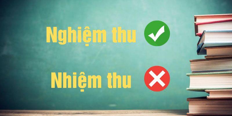 Nhiệm thu hay nghiệm thu đúng chính tả? Ý nghĩa & cách nhớ