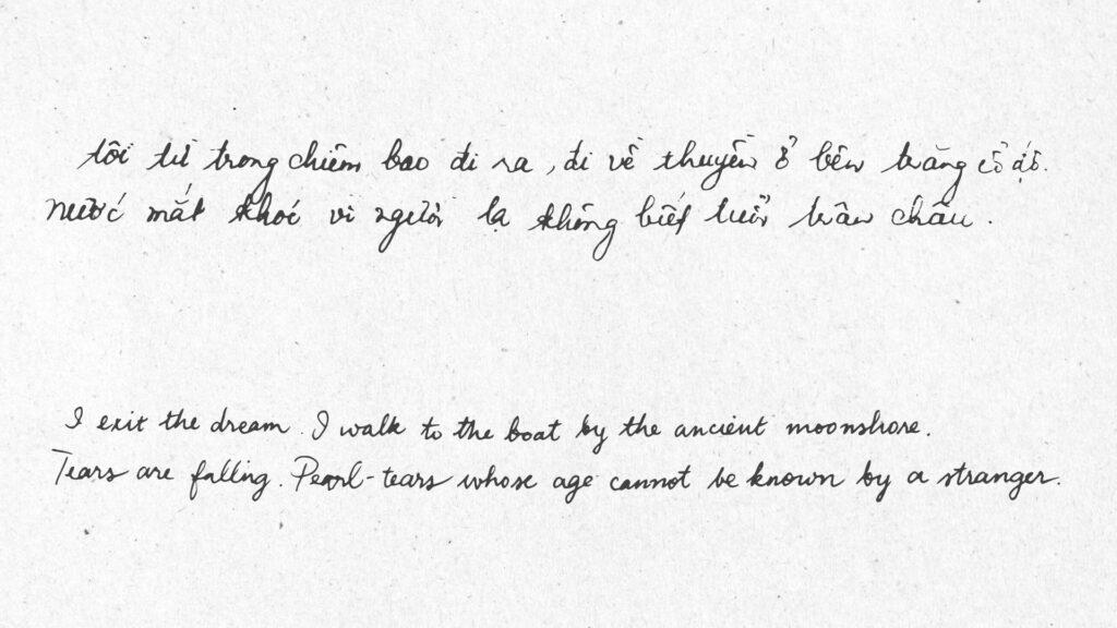 An image written by hand with the text: Tôi từ trong chiêm bao đi ra, đi về thuyền ở bên trăng cổ độ. Nước mắt khóc vì người lạ không biết tuổi trân châu. (‘Khao khát’) I exit the dream. I walk to the boat by the ancient moonshore. Tears are falling. Pearl-tears whose age cannot be known by a stranger. (‘Desire’)