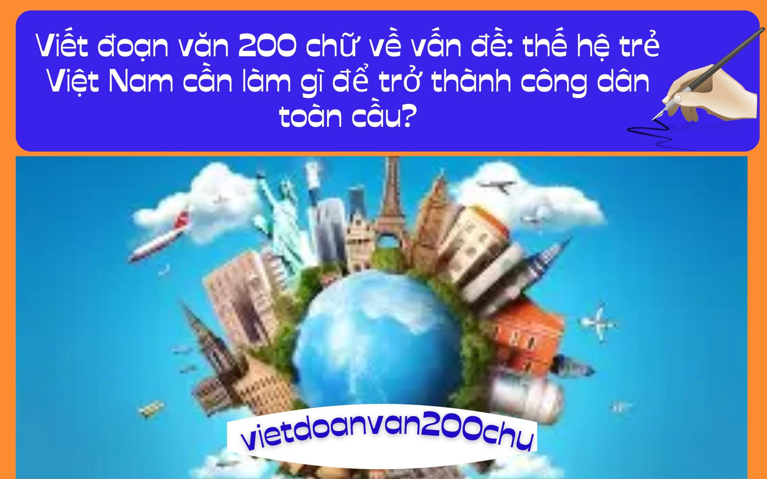 Đoạn văn 200 chữ về vấn đề: thế hệ trẻ Việt Nam cần làm gì để trở thành công dân toàn cầu?